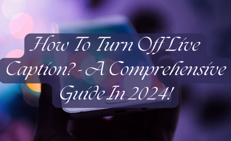 How To Turn Off Live Caption - A Comprehensive Guide In 2024!