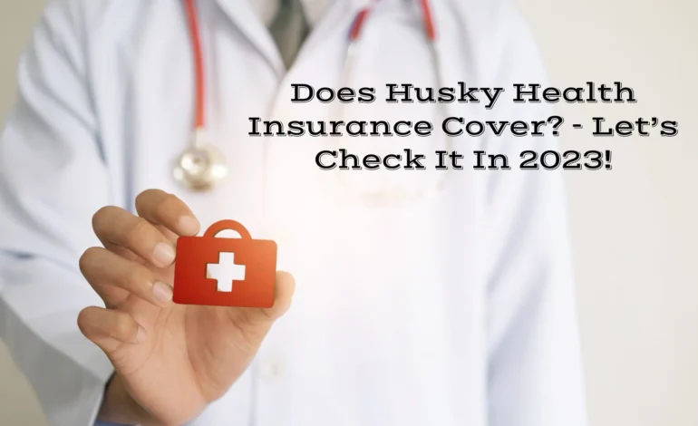 Does Husky Health Insurance Cover - Let’s Check It In 2023!